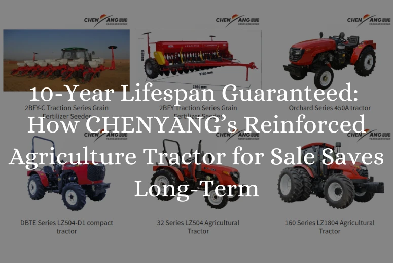 10-Year Lifespan Guaranteed: How CHENYANG’s Reinforced Agriculture Tractor for Sale Saves Long-Term