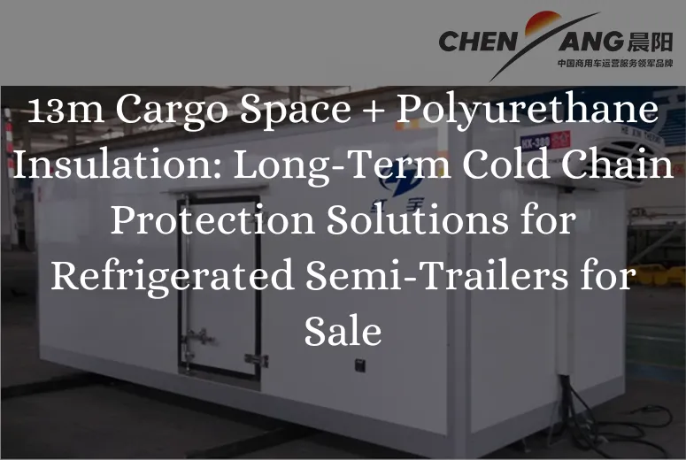 13m Cargo Space + Polyurethane Insulation: Long-Term Cold Chain Protection Solutions for Refrigerated Semi-Trailers for Sale