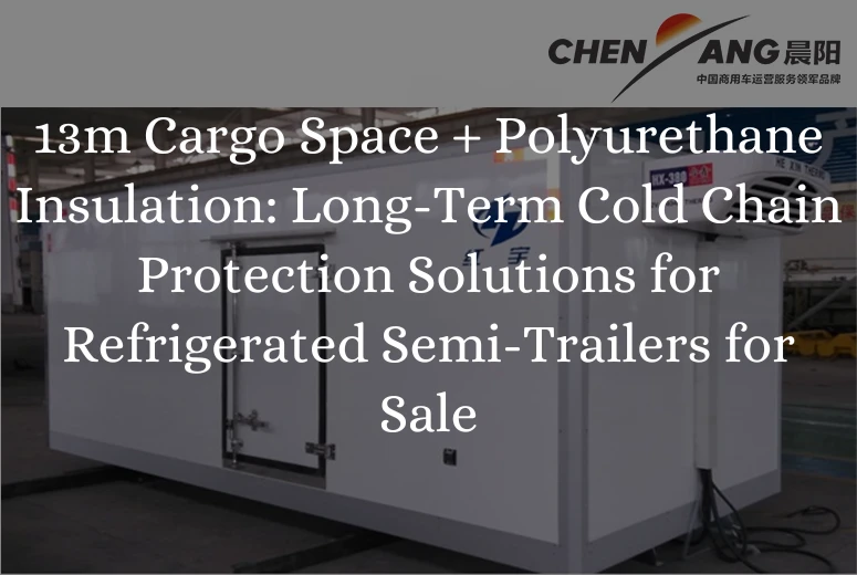 13m Cargo Space + Polyurethane Insulation: Long-Term Cold Chain Protection Solutions for Refrigerated Semi-Trailers for Sale