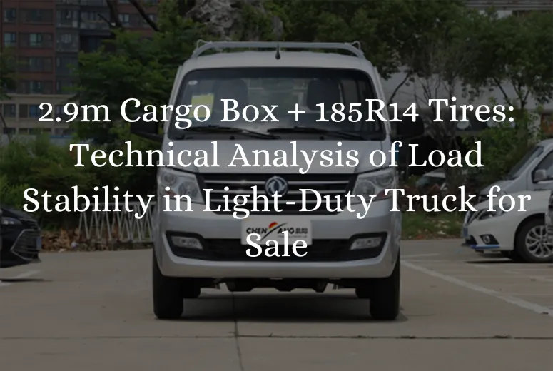 2.9m Cargo Box + 185R14 Tires: Technical Analysis of Load Stability in Light-Duty Truck for Sale