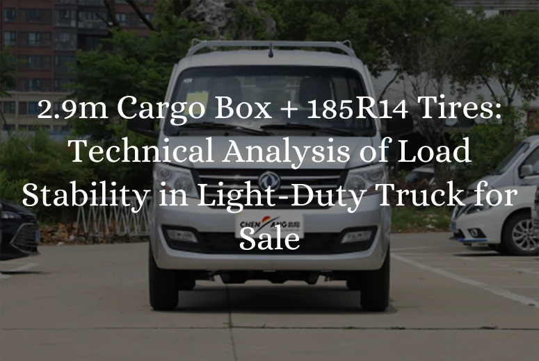 2.9m Cargo Box + 185R14 Tires: Technical Analysis of Load Stability in Light-Duty Truck for Sale