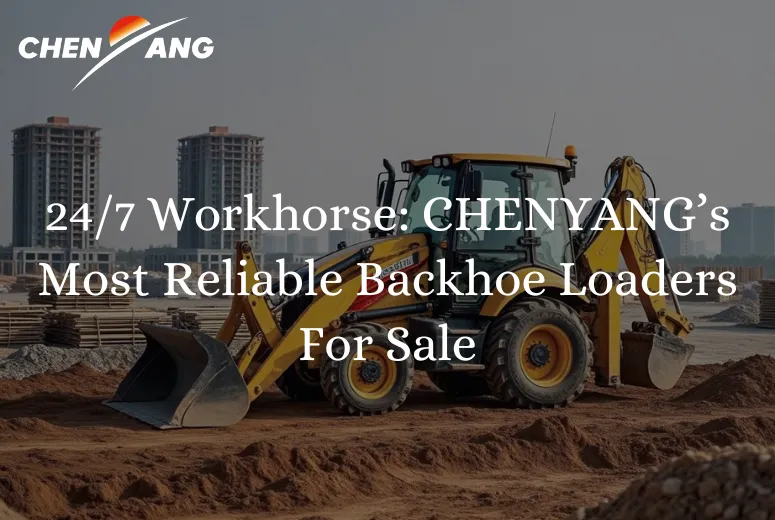 24/7 Workhorse: CHENYANG’s Most Reliable Backhoe Loaders For Sale
