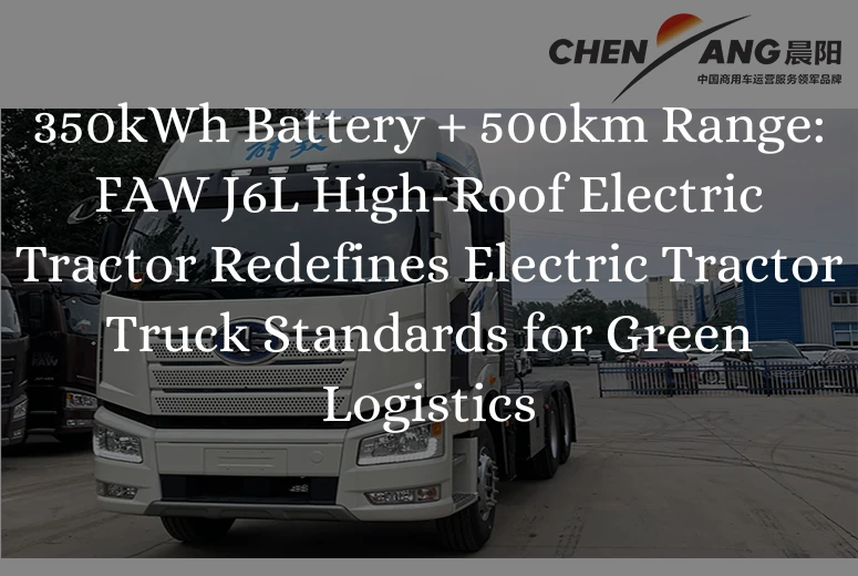 350kWh Battery + 500km Range: FAW J6L High-Roof Electric Tractor Redefines Electric Tractor Truck Standards for Green Logistics