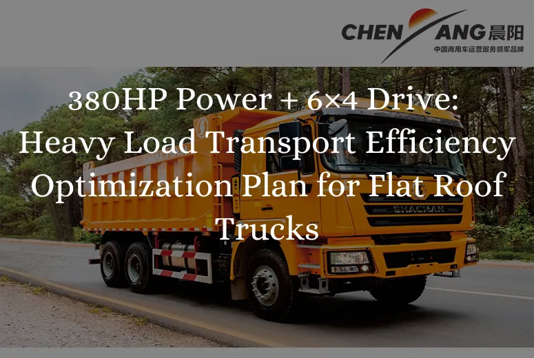 380HP Power + 6×4 Drive: Heavy Load Transport Efficiency Optimization Plan for Flat Roof Trucks