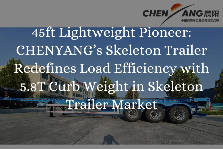 45ft Lightweight Pioneer: CHENYANG’s Skeleton Trailer Redefines Load Efficiency with 5.8T Curb Weight in Skeleton Trailer Market