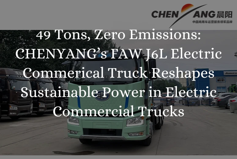 49 Tons, Zero Emissions: CHENYANG’s FAW J6L Electric Commerical Truck Reshapes Sustainable Power in Electric Commercial Trucks