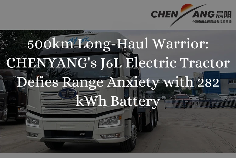 500km Long-Haul Warrior: CHENYANG's J6L Electric Tractor Defies Range Anxiety with 282kWh Battery