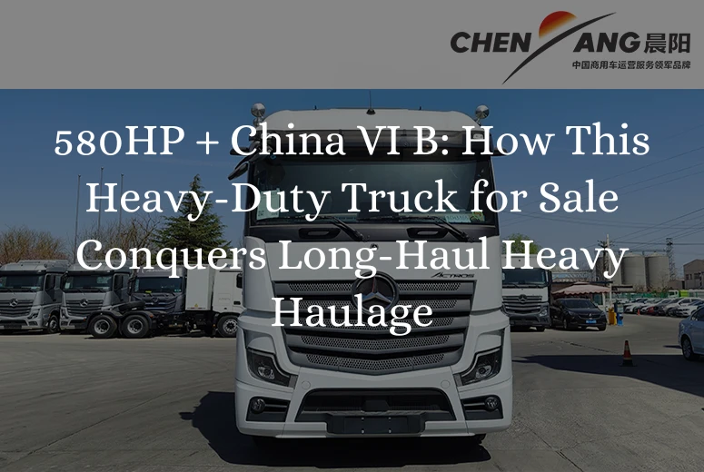 580HP + China VI B: How This Heavy-Duty Truck for Sale Conquers Long-Haul Heavy Haulage