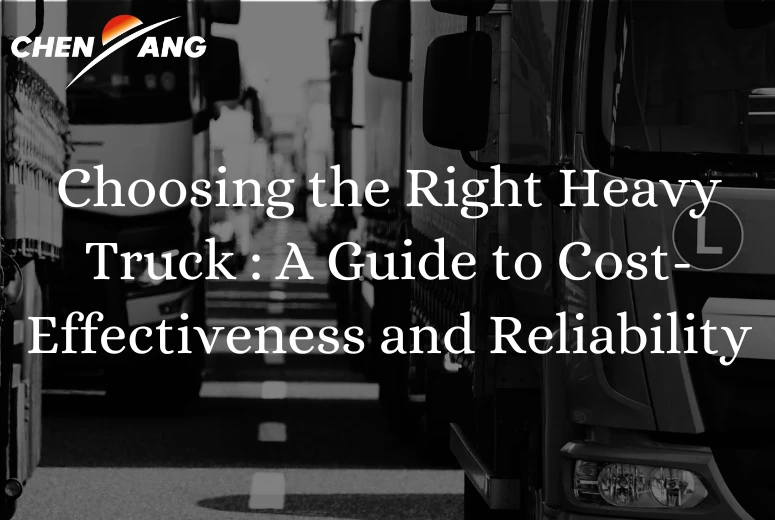 Choosing the Right Heavy Truck for Your Business: A Guide to Cost-Effectiveness and Reliability