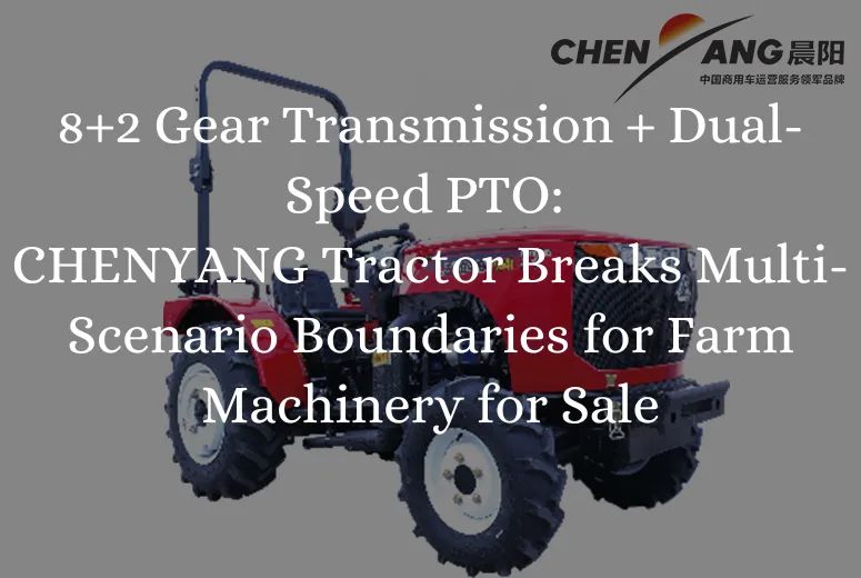 8+2 Gear Transmission + Dual-Speed PTO: CHENYANG Tractor Breaks Multi-Scenario Boundaries for Farm Machinery for Sale