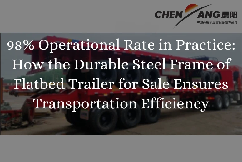 98% Operational Rate in Practice: How the Durable Steel Frame of Flatbed Trailer for Sale Ensures Transportation Efficiency