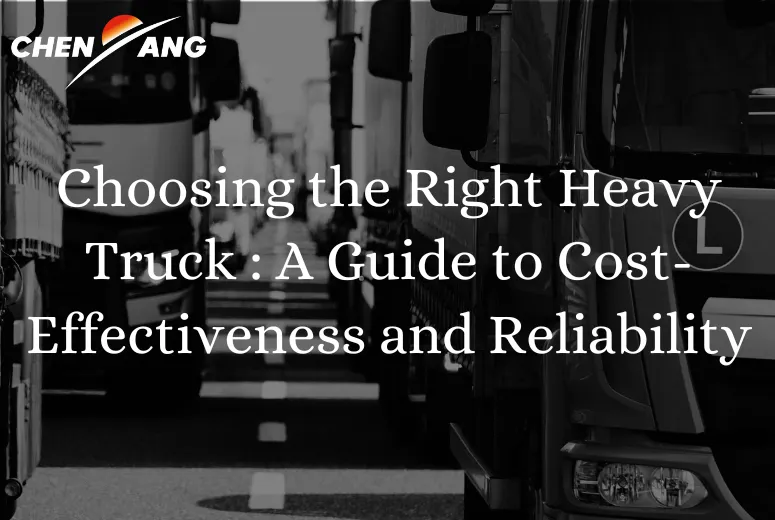 Choosing the Right Heavy Truck for Your Business: A Guide to Cost-Effectiveness and Reliability