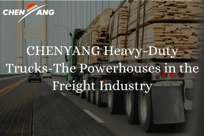 CHENYANG Heavy-Duty Trucks-The Powerhouses in the Freight Industry