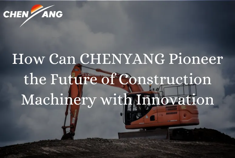 How Can CHENYANG Pioneer the Future of Construction Machinery with Innovation