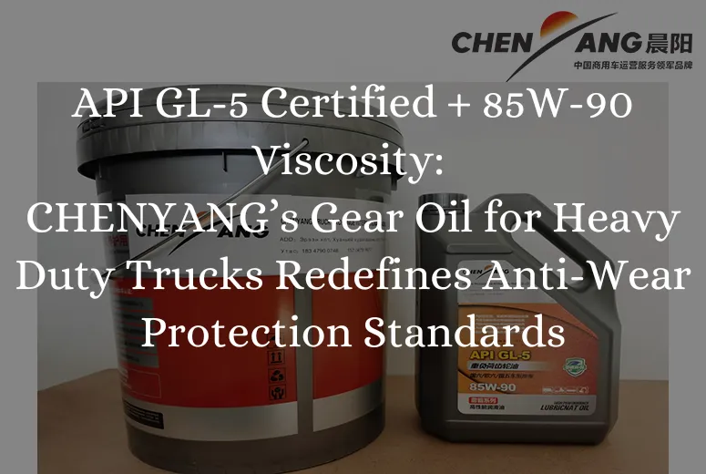 API GL-5 Certified + 85W-90 Viscosity: CHENYANG’s Gear Oil for Heavy Duty Trucks Redefines Anti-Wear Protection Standards