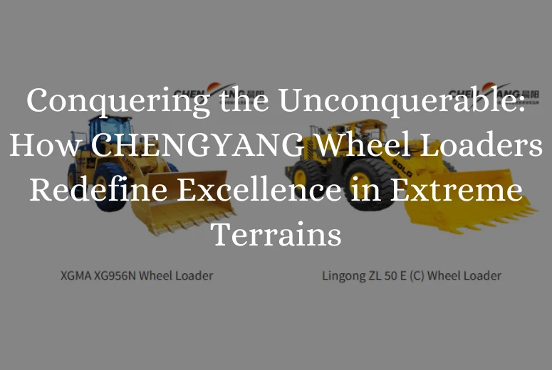 Conquering the Unconquerable: How CHENGYANG Wheel Loaders Redefine Excellence in Extreme Terrains