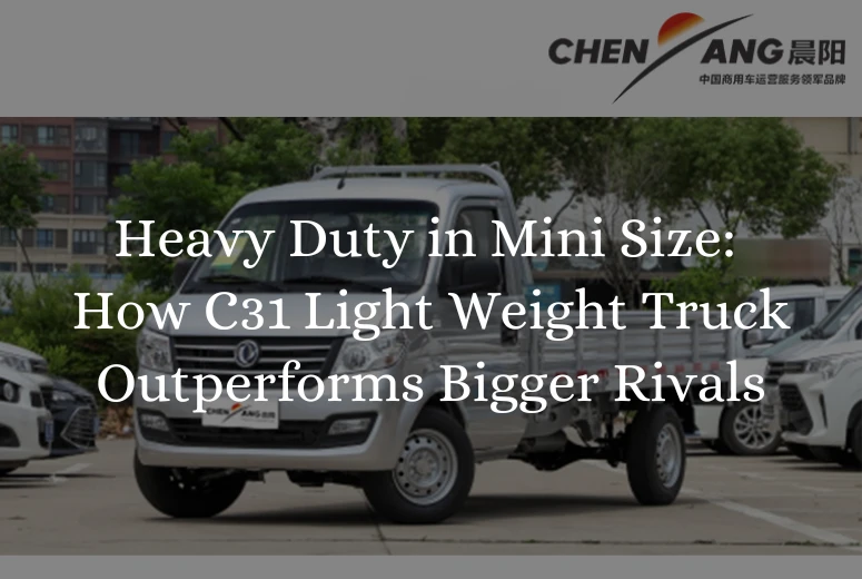 Heavy Duty in Mini Size: How C31 Light Weight Truck Outperforms Bigger Rivals