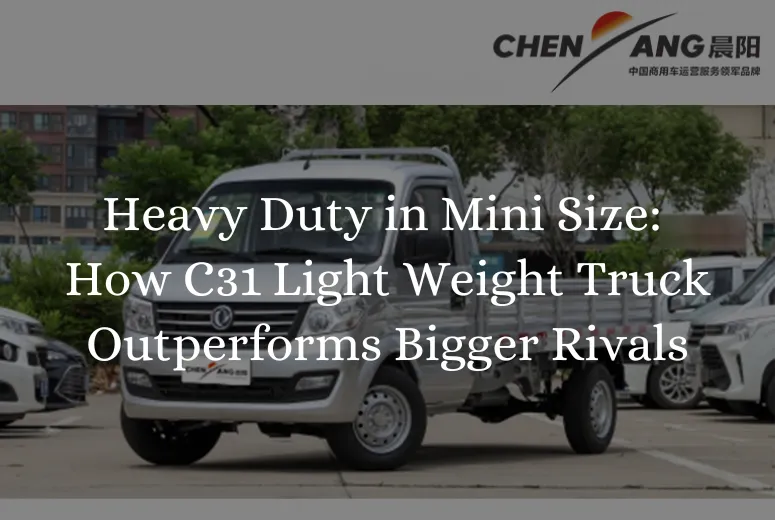 Heavy Duty in Mini Size: How C31 Light Weight Truck Outperforms Bigger Rivals