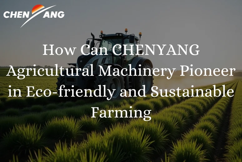 How Can CHENYANG Agricultural Machinery Pioneer in Eco-Friendly and Sustainable Farming?​