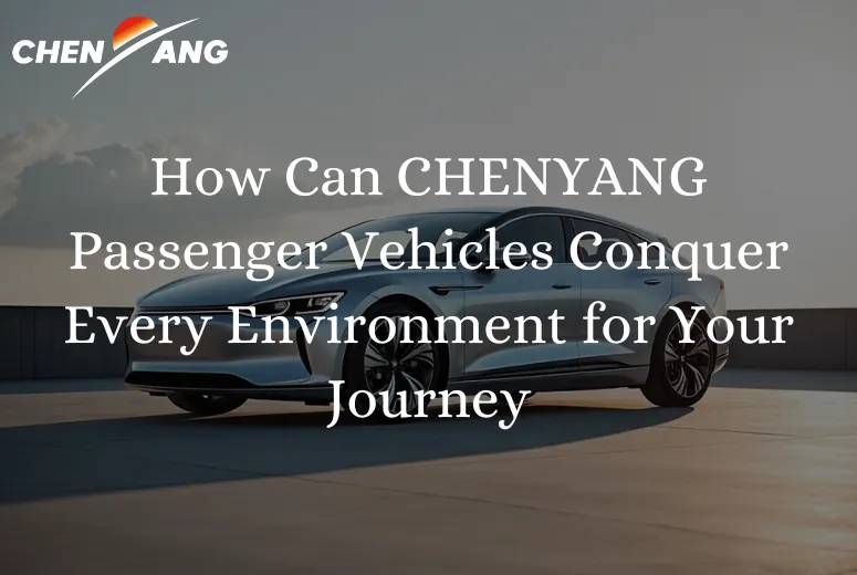 How Can CHENYANG Passenger Vehicles Conquer Every Environment for Your Journey?