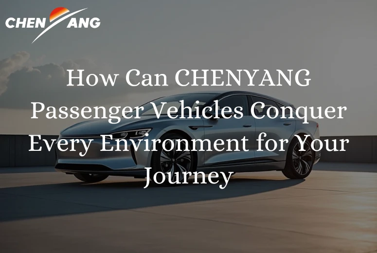How Can CHENYANG Passenger Vehicles Conquer Every Environment for Your Journey?