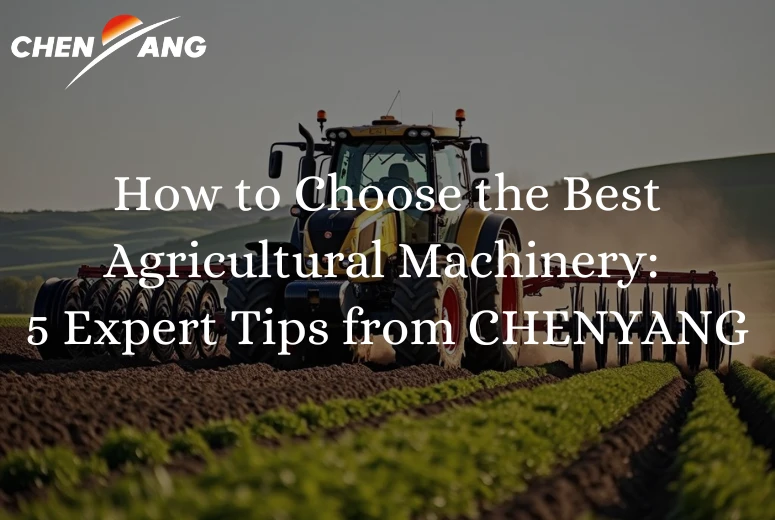 How to Choose the Best Agricultural Machinery: 5 Expert Tips from CHENYANG