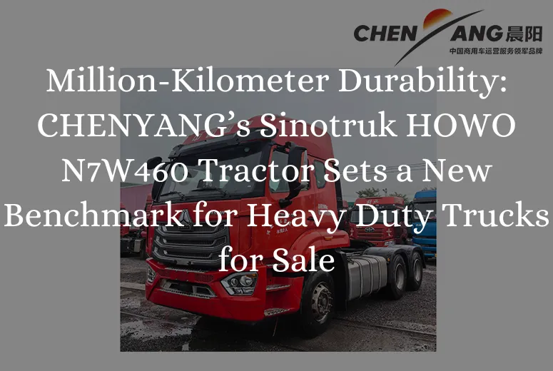 Million-Kilometer Durability: CHENYANG’s Sinotruk HOWO N7W460 Tractor Sets a New Benchmark for Heavy Duty Trucks for Sale