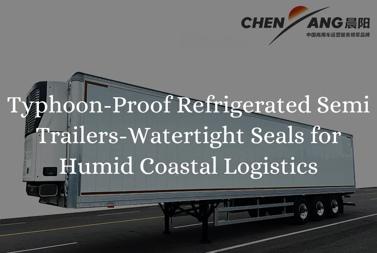 Typhoon-Proof Refrigerated Semi Trailers-Watertight Seals for Humid Coastal Logistics
