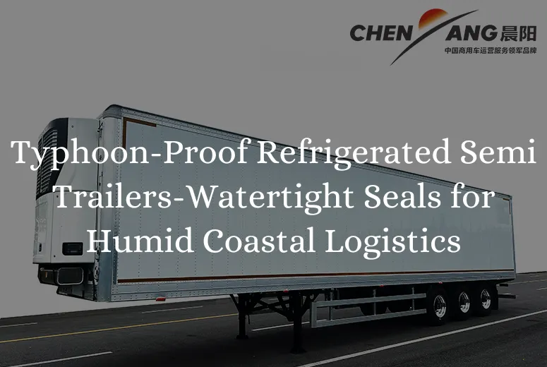 Typhoon-Proof Refrigerated Semi Trailers-Watertight Seals for Humid Coastal Logistics