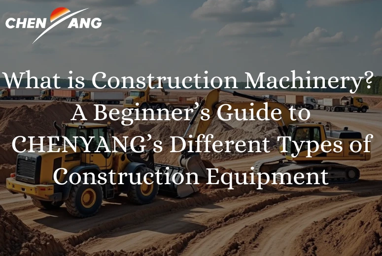 What is Construction Machinery? A Beginner’s Guide to CHENYANG’s Different Types of Construction Equipment