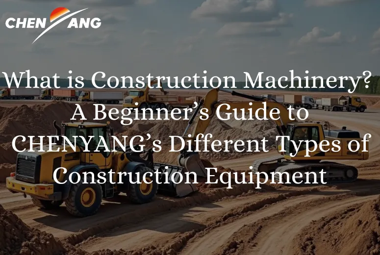 What is Construction Machinery? A Beginner’s Guide to CHENYANG’s Different Types of Construction Equipment